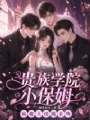 贵族学院小保姆,疯批大佬跪求吻